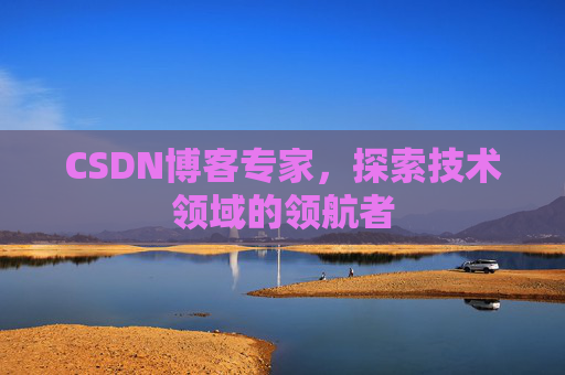 CSDN博客专家，探索技术领域的领航者